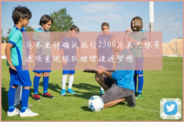 范弗里特确认执行2500万美元球员选项重返球队继续追逐梦想