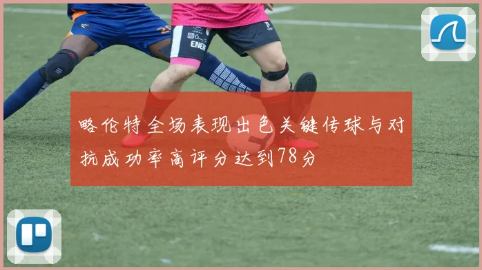略伦特全场表现出色关键传球与对抗成功率高评分达到78分
