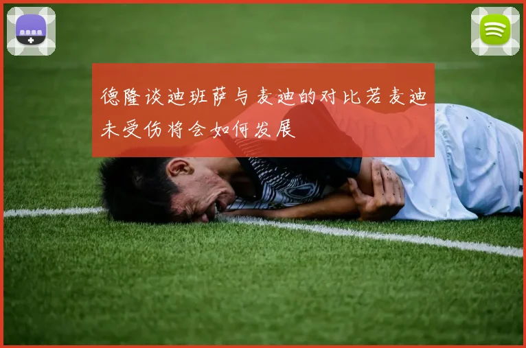 德隆谈迪班萨与麦迪的对比若麦迪未受伤将会如何发展