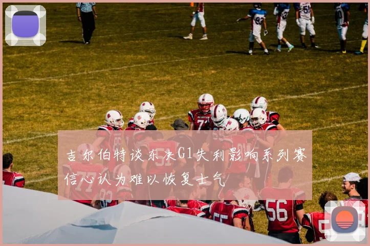 吉尔伯特谈东决G1失利影响系列赛信心认为难以恢复士气