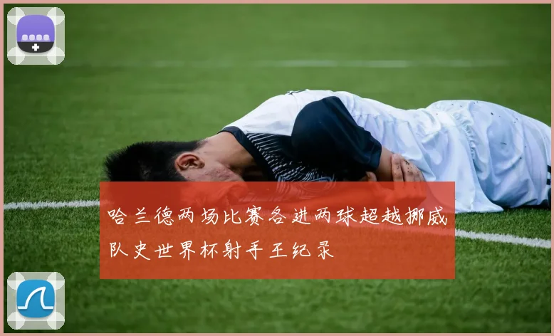 哈兰德两场比赛各进两球超越挪威队史世界杯射手王纪录