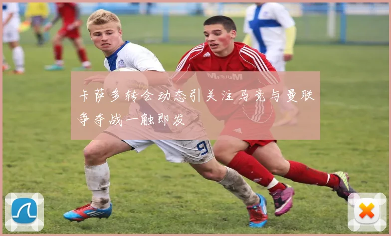 卡萨多转会动态引关注马竞与曼联争夺战一触即发