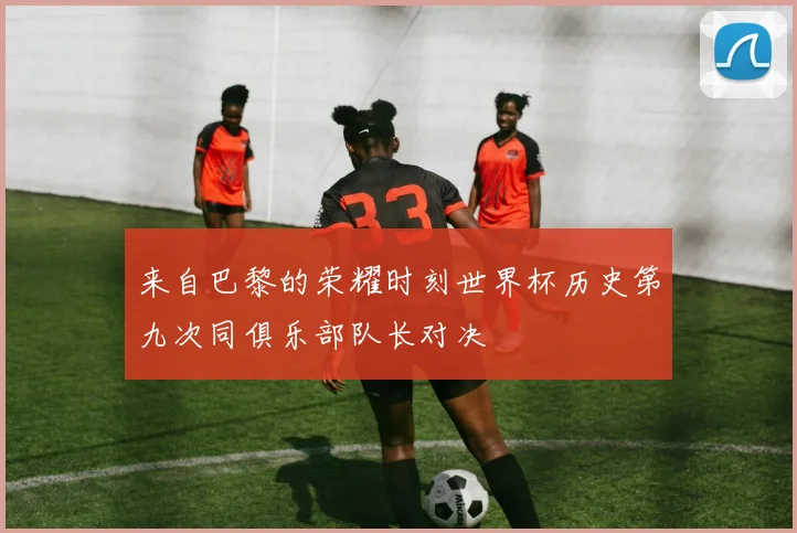 来自巴黎的荣耀时刻世界杯历史第九次同俱乐部队长对决