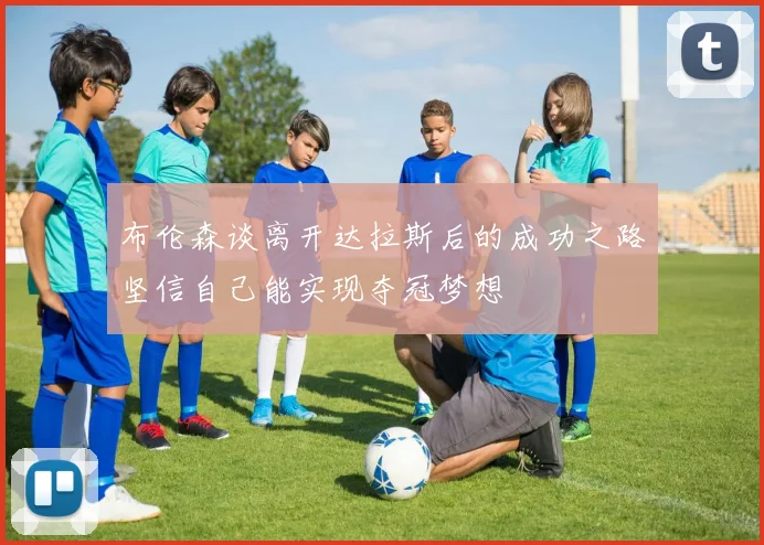 布伦森谈离开达拉斯后的成功之路坚信自己能实现夺冠梦想