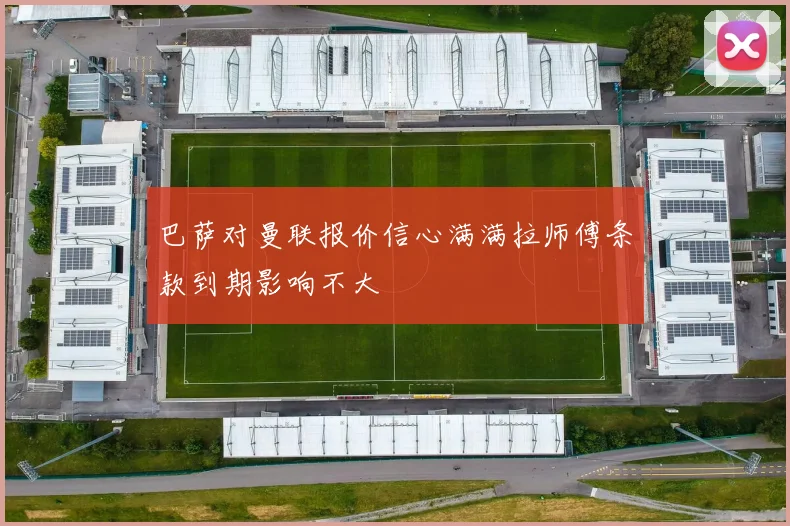巴萨对曼联报价信心满满拉师傅条款到期影响不大