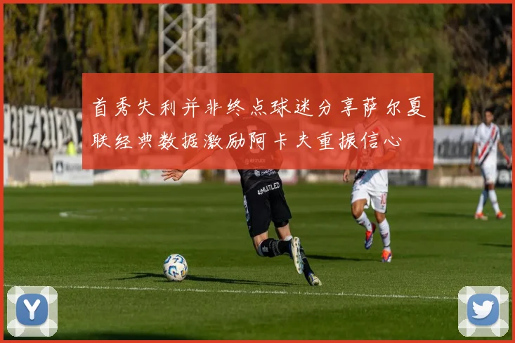首秀失利并非终点球迷分享萨尔夏联经典数据激励阿卡夫重振信心