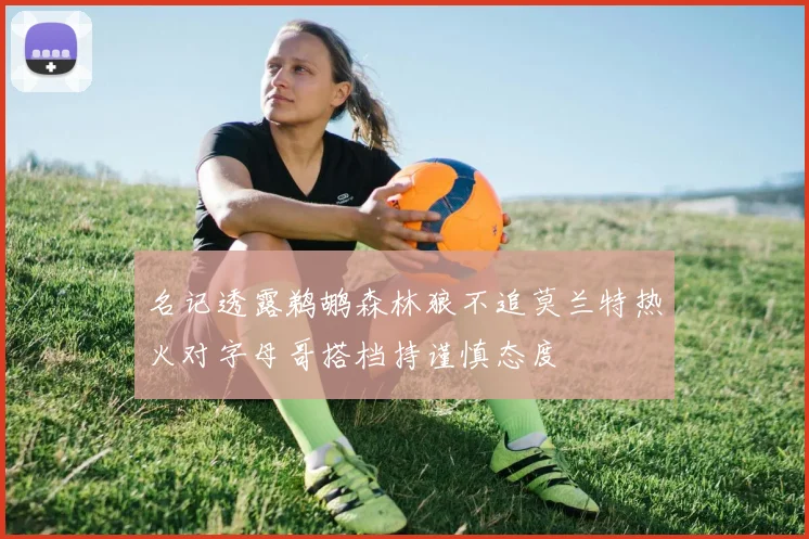 名记透露鹈鹕森林狼不追莫兰特热火对字母哥搭档持谨慎态度