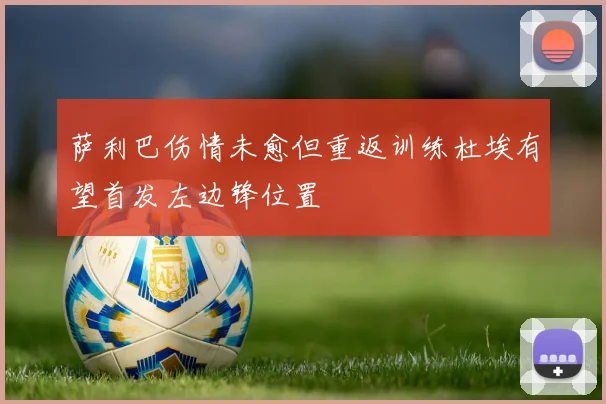 萨利巴伤情未愈但重返训练杜埃有望首发左边锋位置