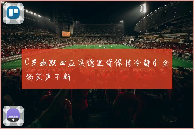 C罗幽默回应莫德里奇保持冷静引全场笑声不断