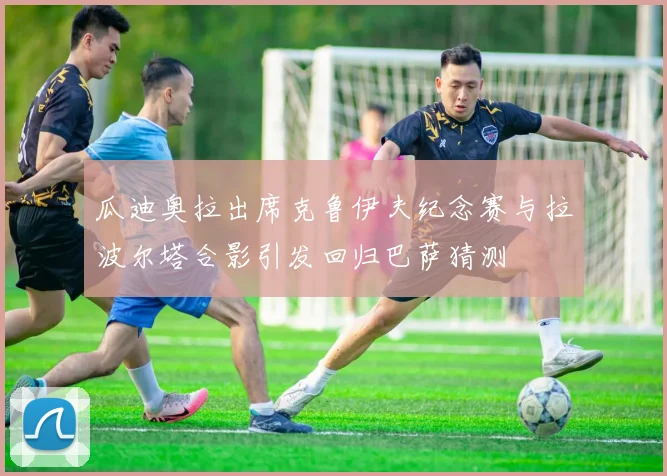 瓜迪奥拉出席克鲁伊夫纪念赛与拉波尔塔合影引发回归巴萨猜测