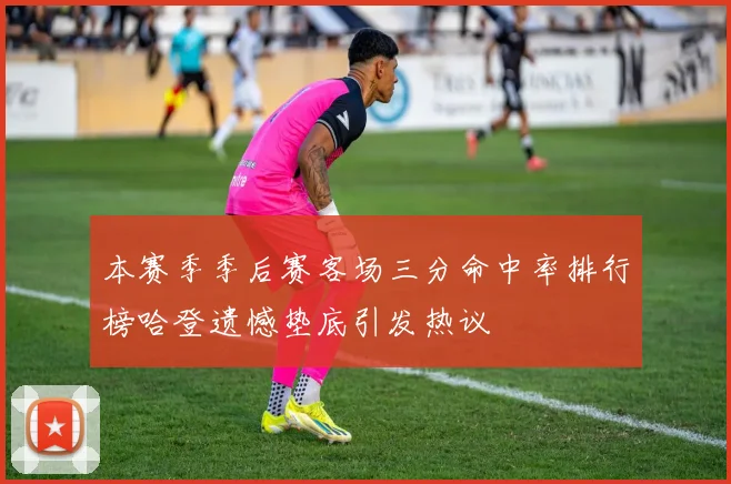 本赛季季后赛客场三分命中率排行榜哈登遗憾垫底引发热议
