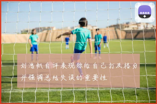 刘浩帆自评表现称给自己打及格分并强调总结失误的重要性