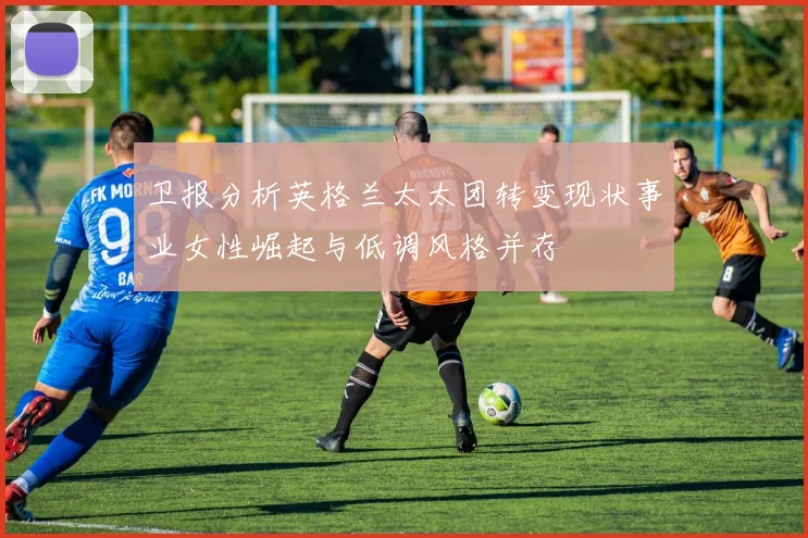 卫报分析英格兰太太团转变现状事业女性崛起与低调风格并存