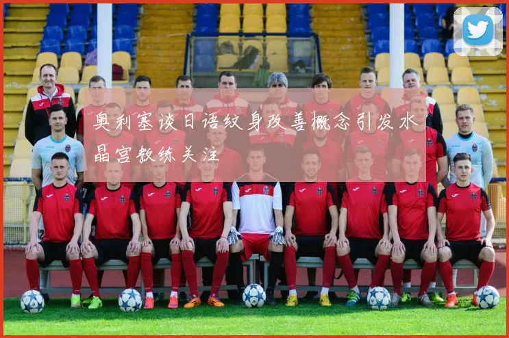 奥利塞谈日语纹身改善概念引发水晶宫教练关注